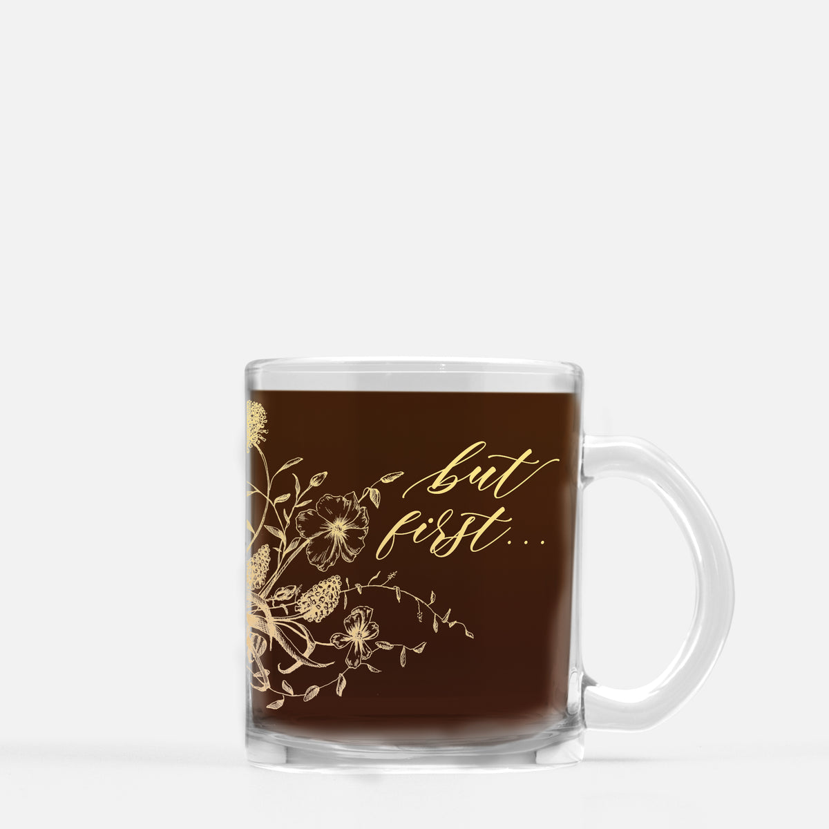 Gold ink on clear glass mug with flowers and that says "but first..." by In Good Company